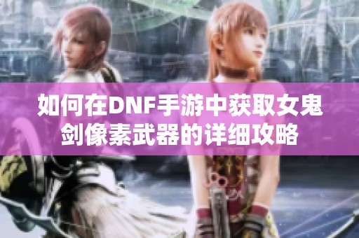 如何在DNF手游中获取女鬼剑像素武器的详细攻略