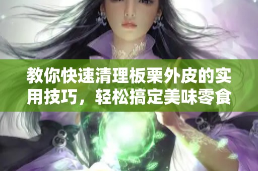 教你快速清理板栗外皮的实用技巧，轻松搞定美味零食
