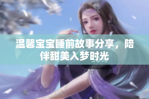 温馨宝宝睡前故事分享，陪伴甜美入梦时光