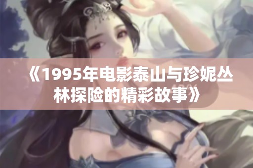 《1995年电影泰山与珍妮丛林探险的精彩故事》