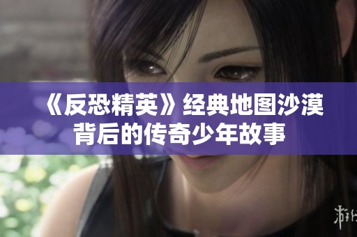 《反恐精英》经典地图沙漠背后的传奇少年故事