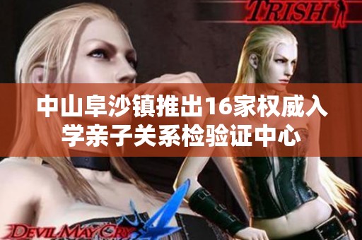 中山阜沙镇推出16家权威入学亲子关系检验证中心