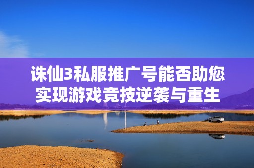 诛仙3私服推广号能否助您实现游戏竞技逆袭与重生