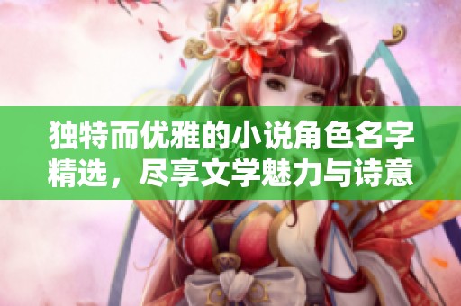 独特而优雅的小说角色名字精选，尽享文学魅力与诗意之美