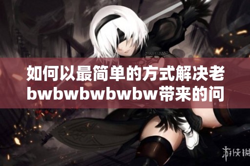 如何以最简单的方式解决老bwbwbwbwbw带来的问题