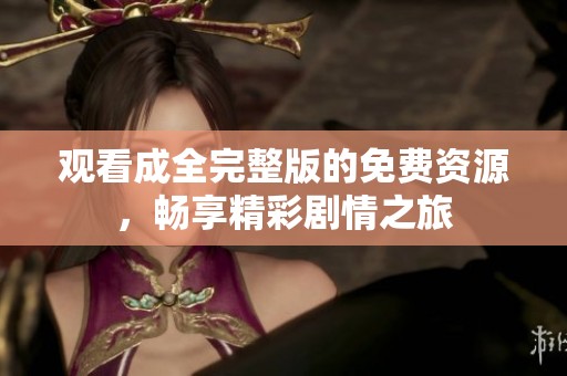观看成全完整版的免费资源，畅享精彩剧情之旅