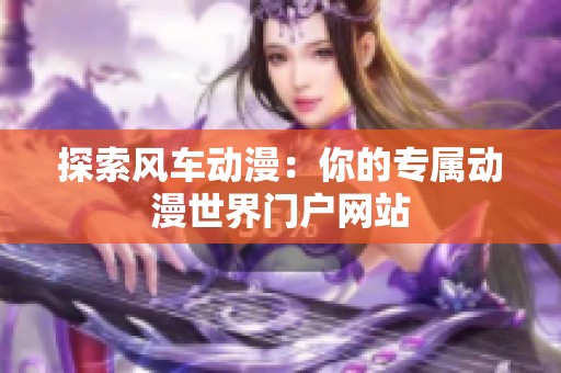 探索风车动漫：你的专属动漫世界门户网站