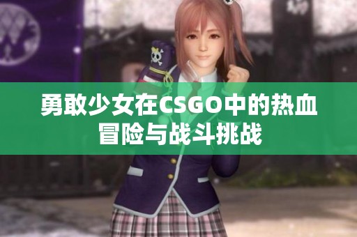 勇敢少女在CSGO中的热血冒险与战斗挑战