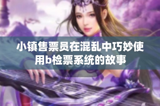 小镇售票员在混乱中巧妙使用b检票系统的故事