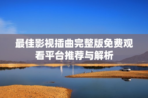 最佳影视插曲完整版免费观看平台推荐与解析