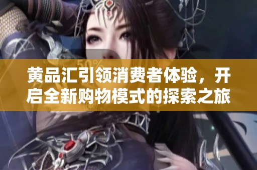黄品汇引领消费者体验，开启全新购物模式的探索之旅