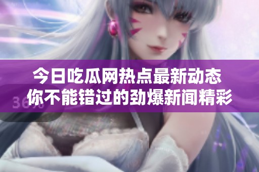 今日吃瓜网热点最新动态 你不能错过的劲爆新闻精彩盘点