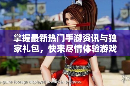 掌握最新热门手游资讯与独家礼包，快来尽情体验游戏世界