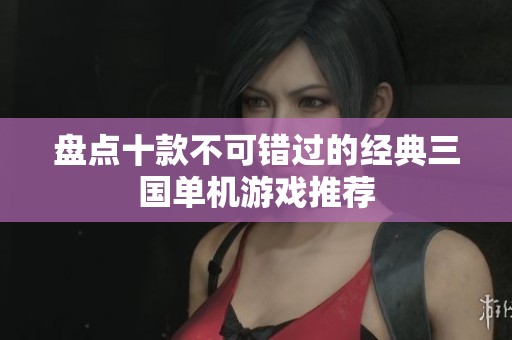 盘点十款不可错过的经典三国单机游戏推荐