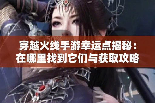 穿越火线手游幸运点揭秘：在哪里找到它们与获取攻略