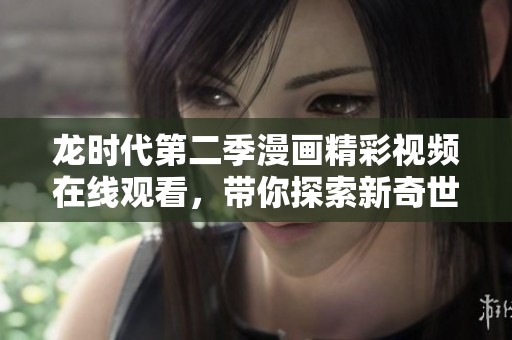 龙时代第二季漫画精彩视频在线观看，带你探索新奇世界