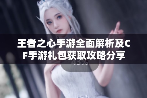王者之心手游全面解析及CF手游礼包获取攻略分享