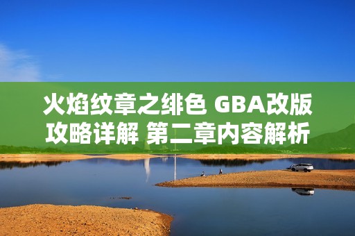 火焰纹章之绯色 GBA改版攻略详解 第二章内容解析与技巧分享