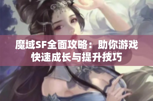 魔域SF全面攻略：助你游戏快速成长与提升技巧