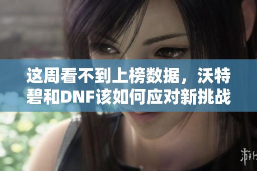 这周看不到上榜数据，沃特碧和DNF该如何应对新挑战
