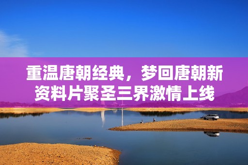重温唐朝经典，梦回唐朝新资料片聚圣三界激情上线