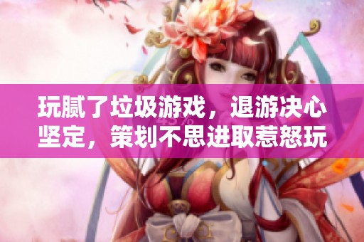 玩腻了垃圾游戏，退游决心坚定，策划不思进取惹怒玩家