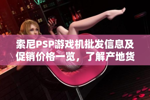 索尼PSP游戏机批发信息及促销价格一览，了解产地货源