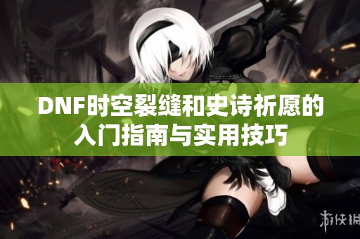 DNF时空裂缝和史诗祈愿的入门指南与实用技巧