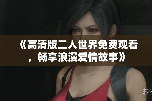 《高清版二人世界免费观看，畅享浪漫爱情故事》