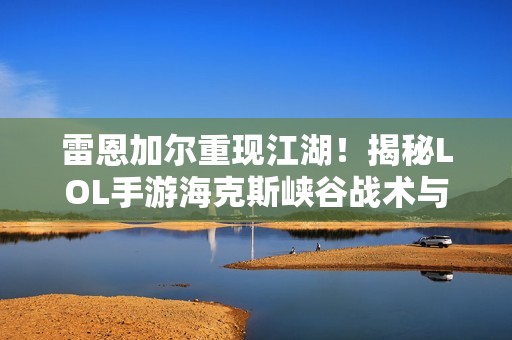 雷恩加尔重现江湖！揭秘LOL手游海克斯峡谷战术与玩家社区动向