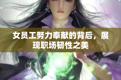 女员工努力奉献的背后，展现职场韧性之美