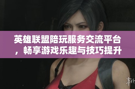 英雄联盟陪玩服务交流平台，畅享游戏乐趣与技巧提升