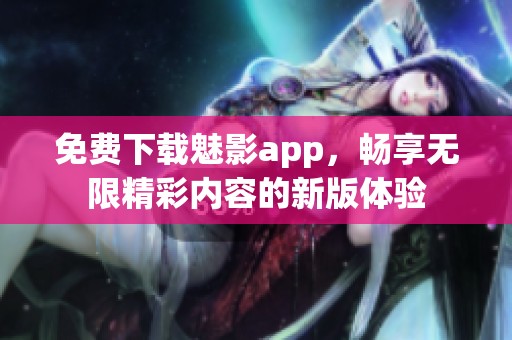 免费下载魅影app，畅享无限精彩内容的新版体验