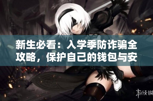 新生必看：入学季防诈骗全攻略，保护自己的钱包与安全