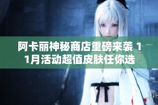 阿卡丽神秘商店重磅来袭 11月活动超值皮肤任你选