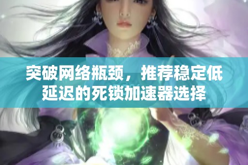 突破网络瓶颈，推荐稳定低延迟的死锁加速器选择