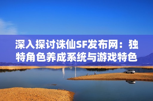 深入探讨诛仙SF发布网：独特角色养成系统与游戏特色解析