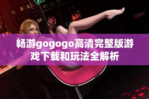 畅游gogogo高清完整版游戏下载和玩法全解析