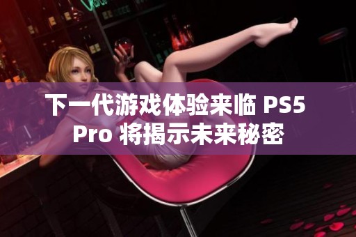 下一代游戏体验来临 PS5 Pro 将揭示未来秘密