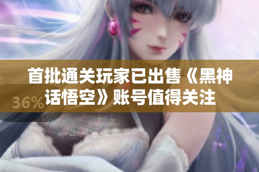 首批通关玩家已出售《黑神话悟空》账号值得关注