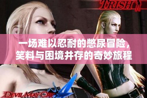 一场难以忍耐的憋尿冒险，笑料与困境并存的奇妙旅程