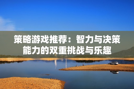 策略游戏推荐：智力与决策能力的双重挑战与乐趣