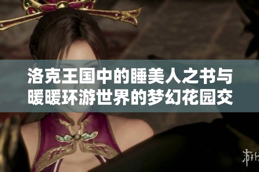 洛克王国中的睡美人之书与暖暖环游世界的梦幻花园交汇探索