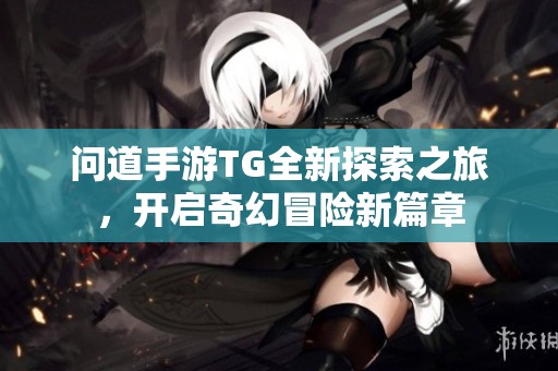 问道手游TG全新探索之旅，开启奇幻冒险新篇章