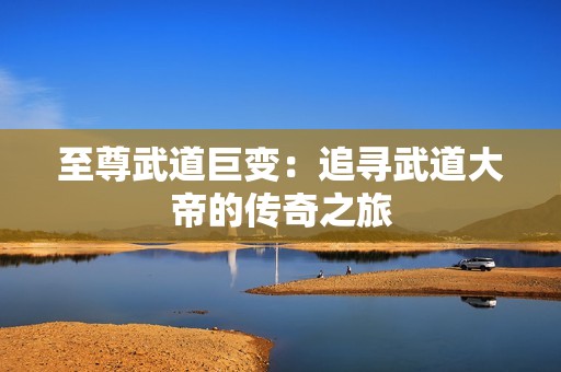 至尊武道巨变：追寻武道大帝的传奇之旅