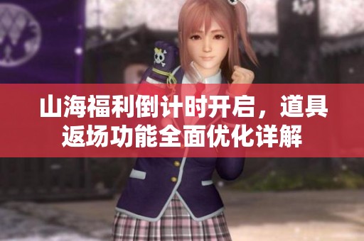 山海福利倒计时开启，道具返场功能全面优化详解