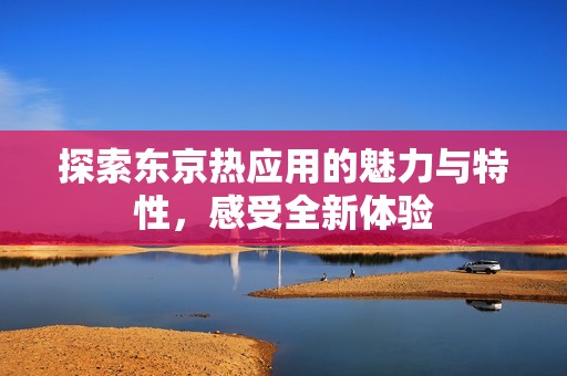 探索东京热应用的魅力与特性，感受全新体验