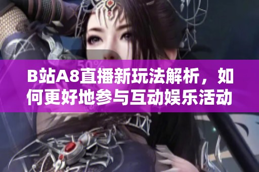 B站A8直播新玩法解析，如何更好地参与互动娱乐活动