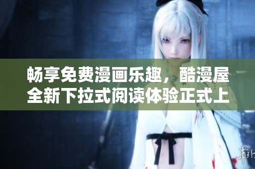 畅享免费漫画乐趣，酷漫屋全新下拉式阅读体验正式上线