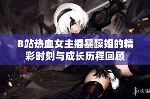 B站热血女主播暴躁姐的精彩时刻与成长历程回顾